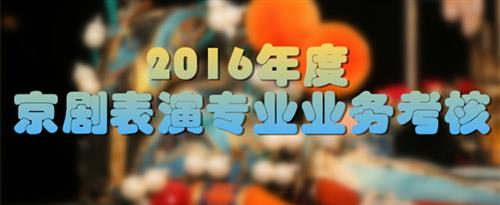 我想要看男女操逼露出操逼大片国家京剧院2016年度京剧表演专业业务考...